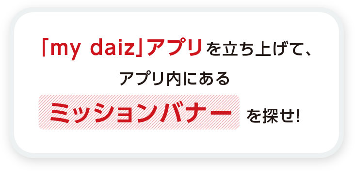 「my daiz」アプリを立ち上げて、アプリ内にあるミッションバナーを探せ!